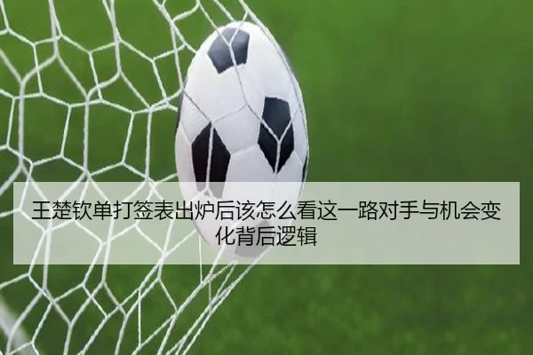 王楚钦单打签表出炉后该怎么看这一路对手与机会变化背后逻辑